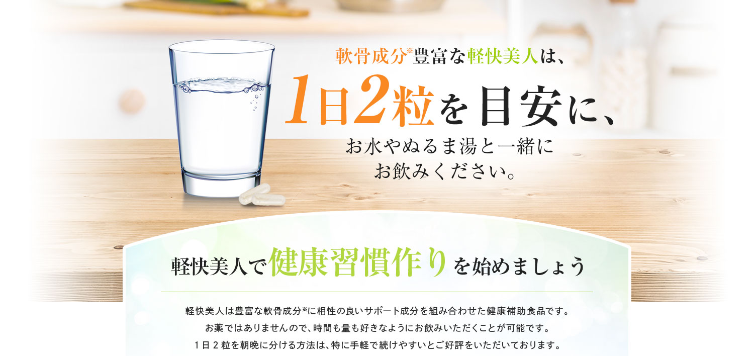 軟骨成分豊富な軽快美人は1日2粒を目安に、お水やぬるま湯と一緒にお飲みください