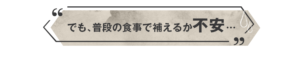 でも、普段の食事で補えるか不安…