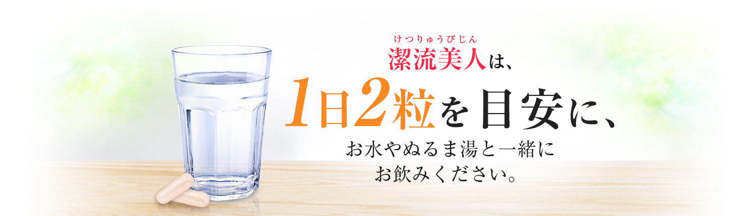 潔流美人は、1日2粒を目安に、お水やぬるま湯と一緒にお飲みください。