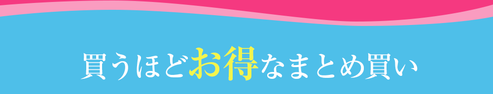 買うほどお得なまとめ買い